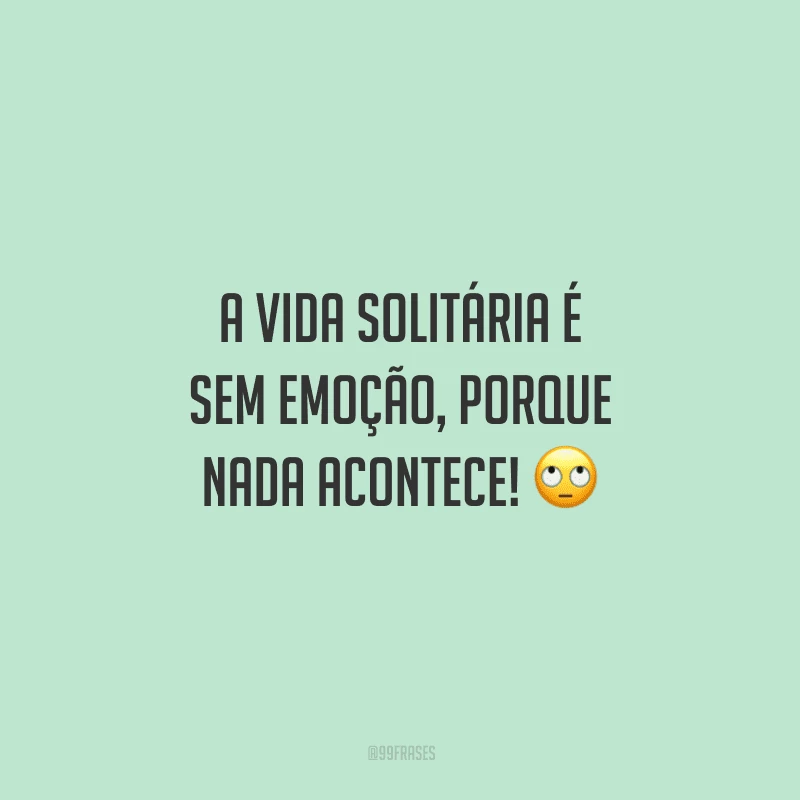 A vida solitária é sem emoção, porque nada acontece!