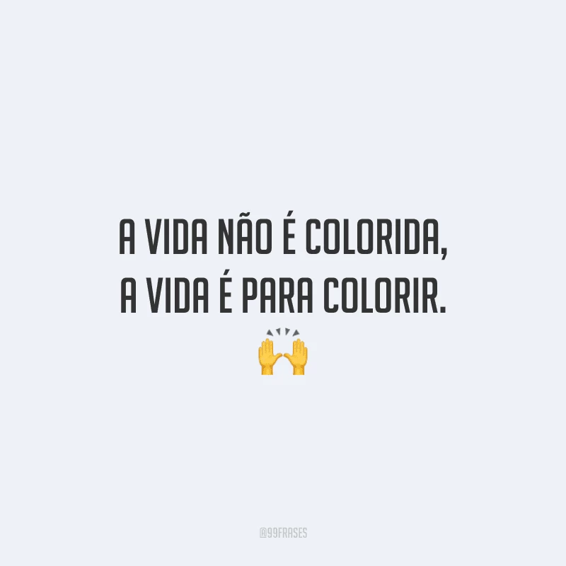 A vida não é colorida, a vida é para colorir.