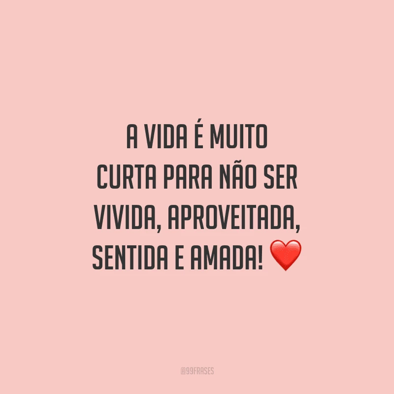 A vida é muito curta para não ser vivida, aproveitada, sentida e amada!