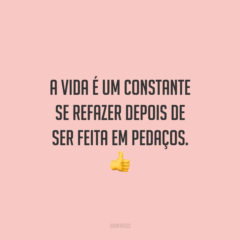 A vida é um constante se refazer depois de ser feita em pedaços.