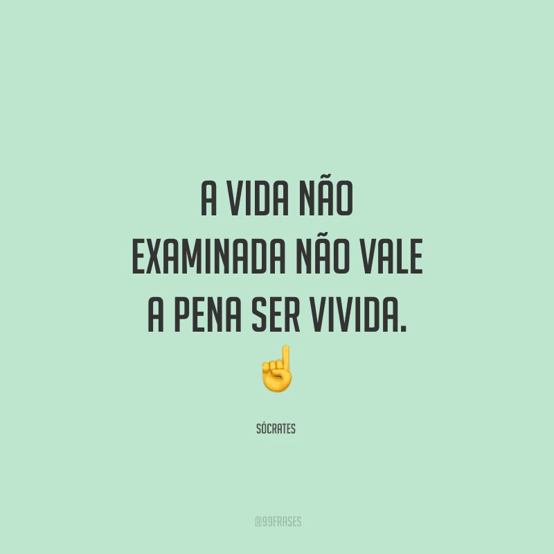 A vida não examinada não vale a pena ser vivida.