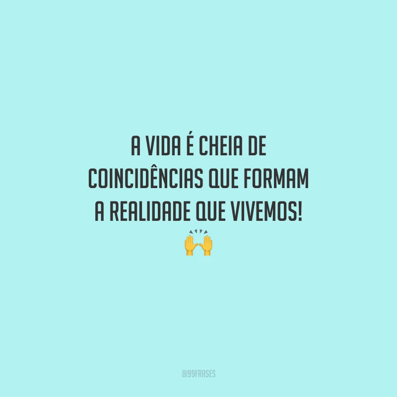 A vida é cheia de coincidências que formam a realidade que vivemos! 