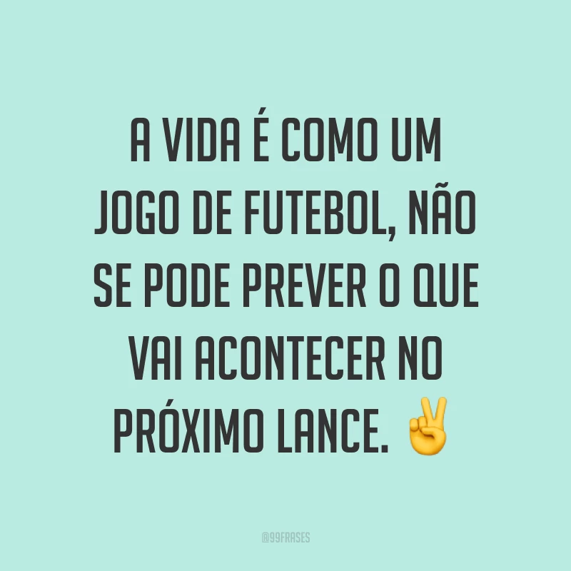 A vida é como um jogo de futebol, não se pode prever o que vai acontecer no próximo lance. ✌