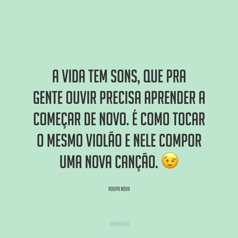 A vida tem sons, que pra gente ouvir precisa aprender a começar de novo. É como tocar o mesmo violão e nele compor uma nova canção.