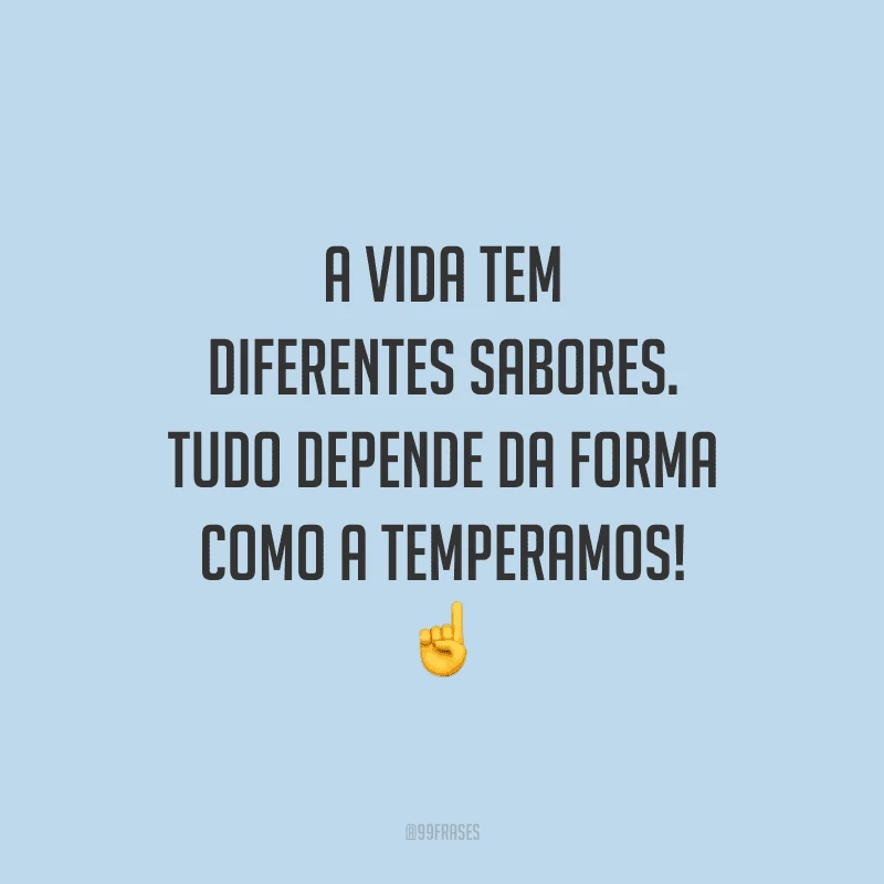A vida tem diferentes sabores. Tudo depende da forma como a temperamos!