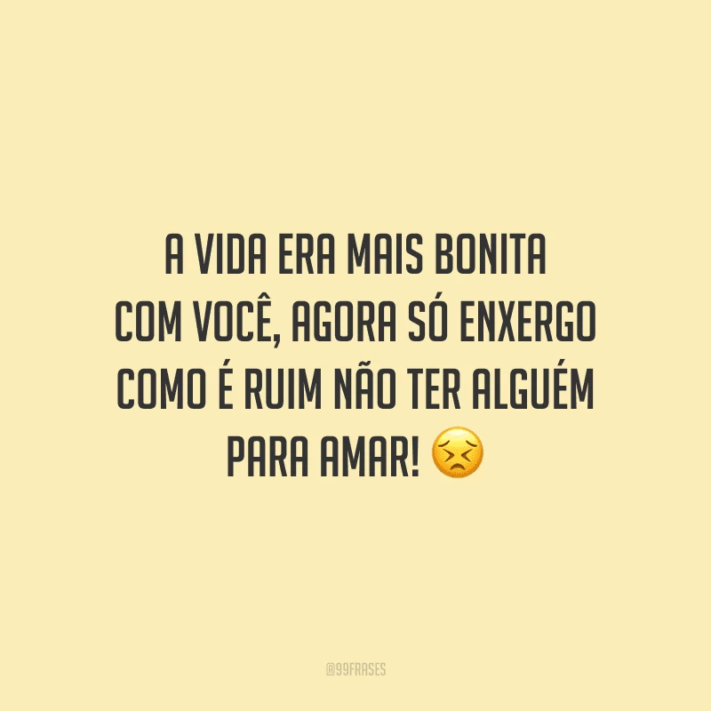 A vida era mais bonita com você, agora só enxergo como é ruim não ter alguém para amar! 