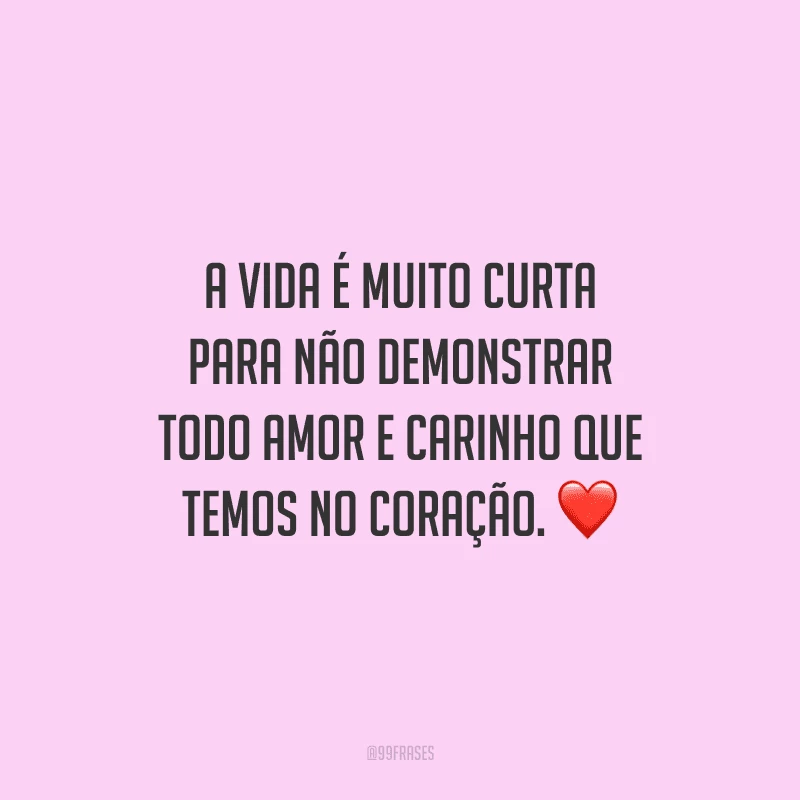 A vida é muito curta para não demonstrar todo amor e carinho que temos no coração. 