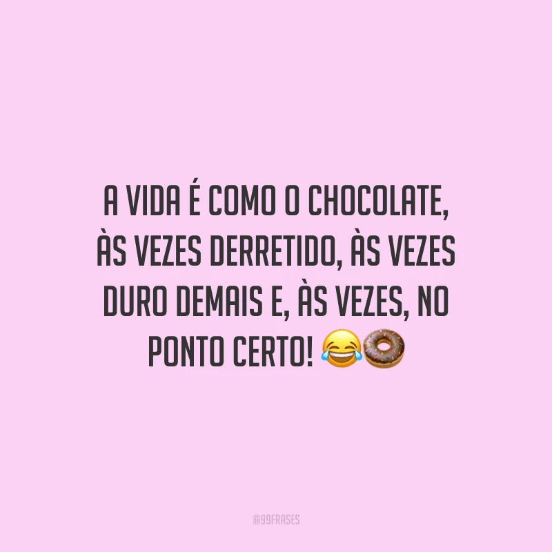 A vida é como o chocolate, às vezes derretido, às vezes duro demais e, às vezes, no ponto certo! 