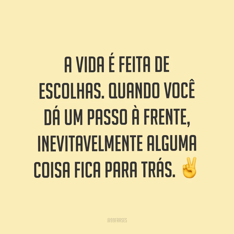 A vida é feita de escolhas. Quando você dá um passo à frente, inevitavelmente alguma coisa fica para trás. ✌
