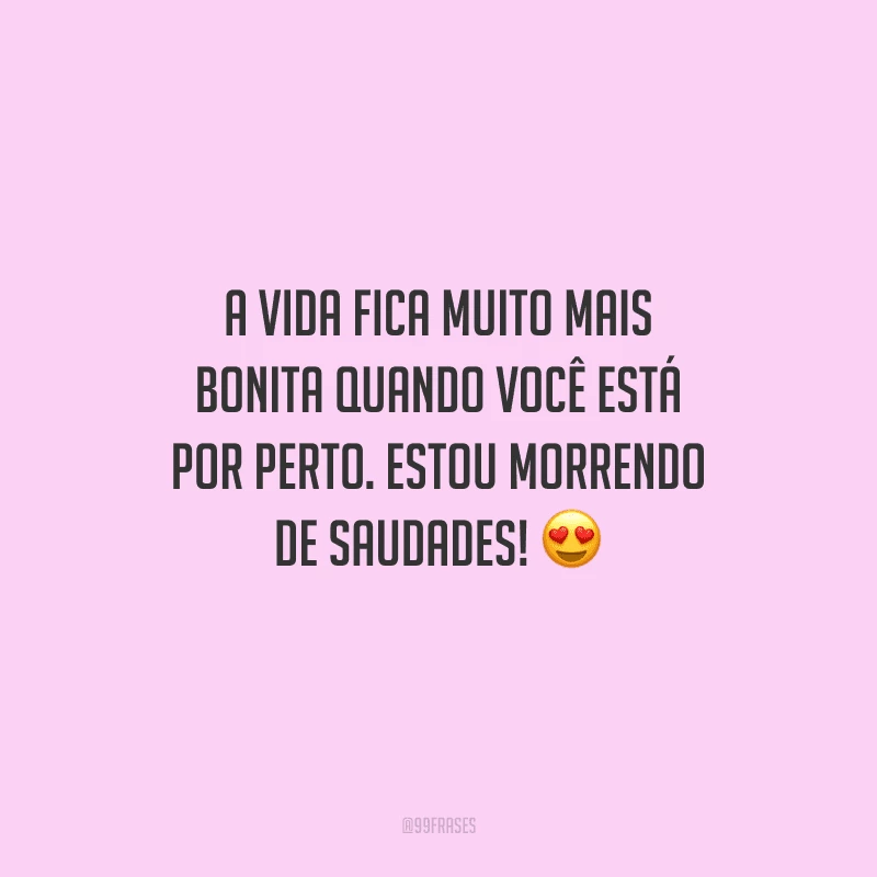 A vida fica muito mais bonita quando você está por perto. Estou morrendo de saudades! 