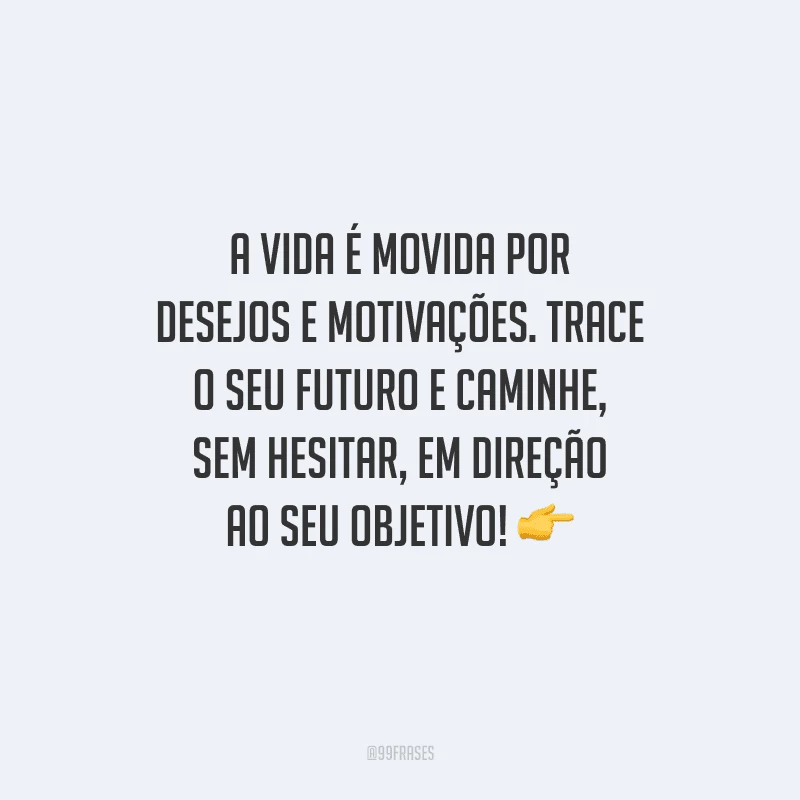 A vida é movida por desejos e motivações. Trace o seu futuro e caminhe, sem hesitar, em direção ao seu objetivo! 