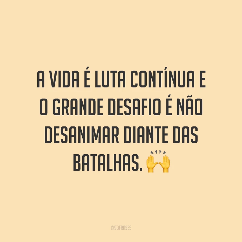 A vida é luta contínua e o grande desafio é não desanimar diante das batalhas. 🙌