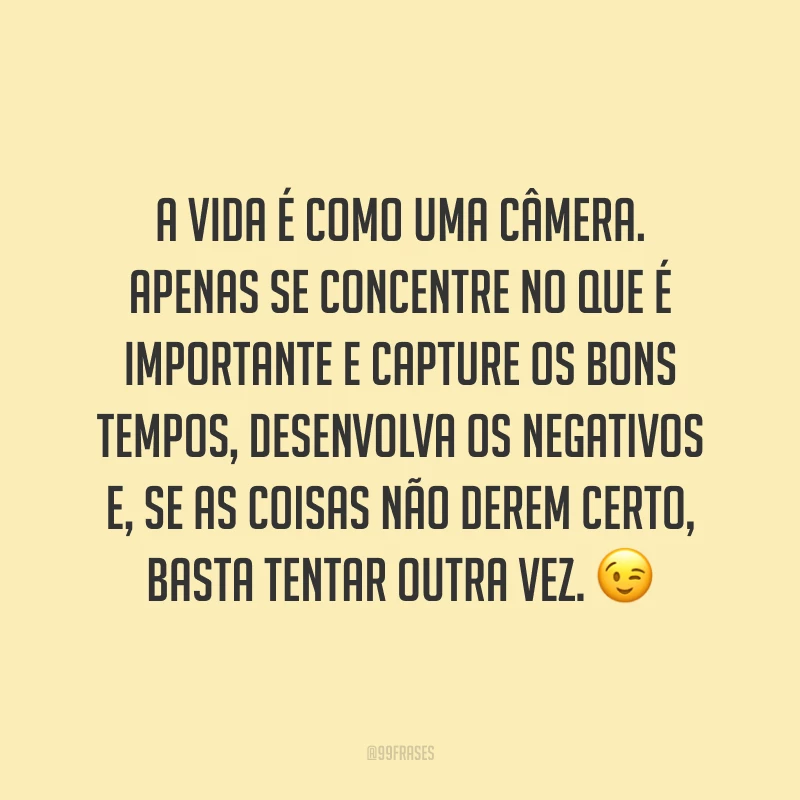 A vida é como uma câmera. Apenas se concentre no que é importante e capture os bons tempos, desenvolva os negativos e, se as coisas não derem certo, basta tentar outra vez. 😉