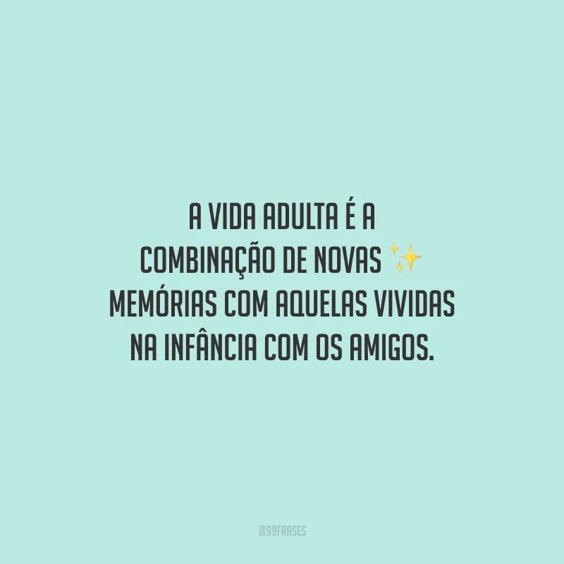 A vida adulta é a combinação de novas memórias com aquelas vividas na infância com os amigos.