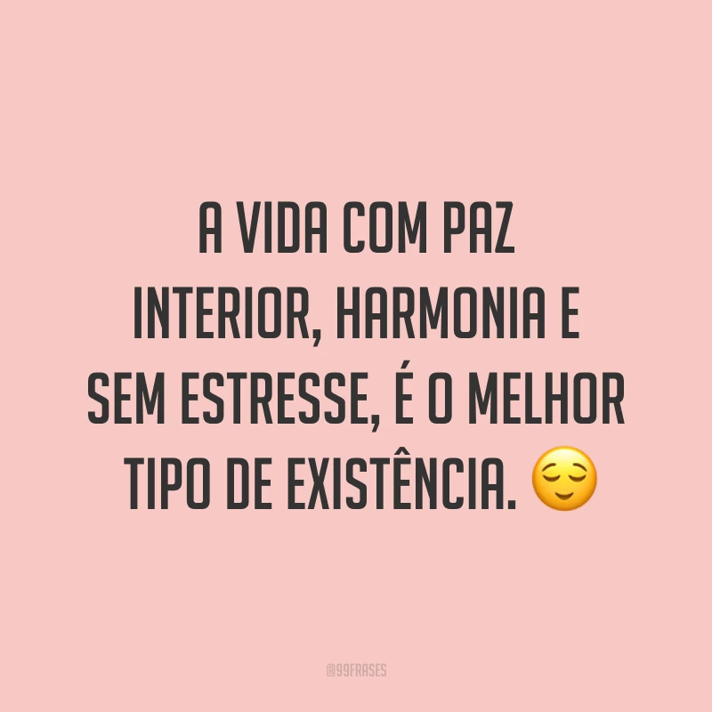 A vida com paz interior, harmonia e sem estresse, é o melhor tipo de existência. ?