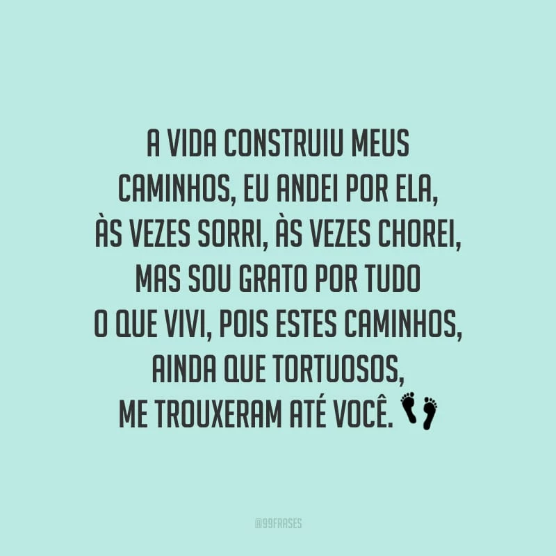 A vida construiu meus caminhos, eu andei por ela, às vezes sorri, às vezes chorei, mas sou grato por tudo o que vivi, pois estes caminhos, ainda que tortuosos, me trouxeram até você.