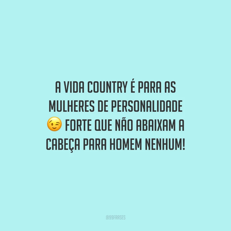 A vida country é para as mulheres de personalidade forte que não abaixam a cabeça para homem nenhum! 