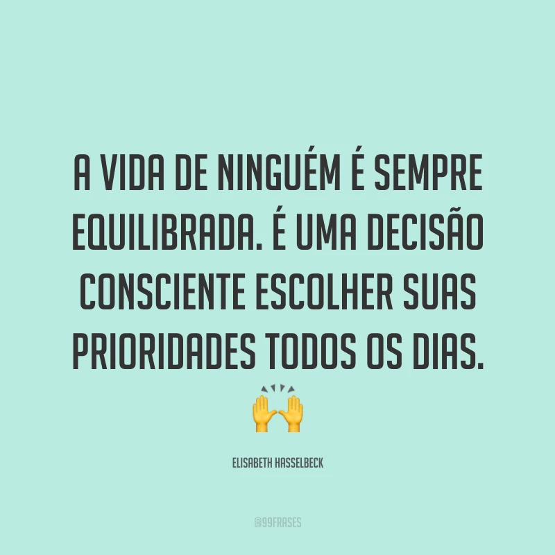 A vida de ninguém é sempre equilibrada. É uma decisão consciente escolher suas prioridades todos os dias. 🙌