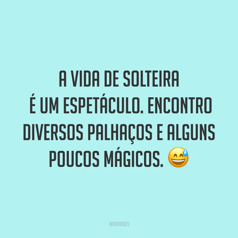 A vida de solteira é um espetáculo. Encontro diversos palhaços e alguns poucos mágicos. ?