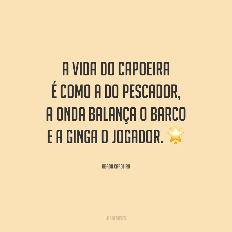A vida do capoeira é como a do pescador, a onda balança o barco e a ginga o jogador.