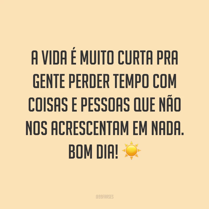 A vida é muito curta pra gente perder tempo com coisas e pessoas que não nos acrescentam em nada. Bom dia! ☀