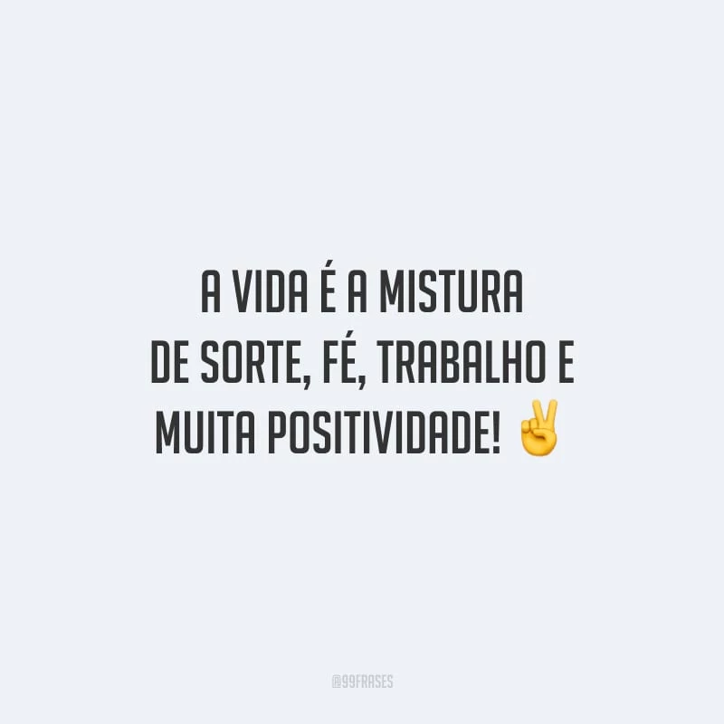 A vida é a mistura de sorte, fé, trabalho e muita positividade!