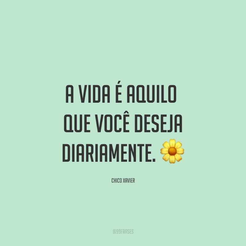 A vida é aquilo que você deseja diariamente. ?
