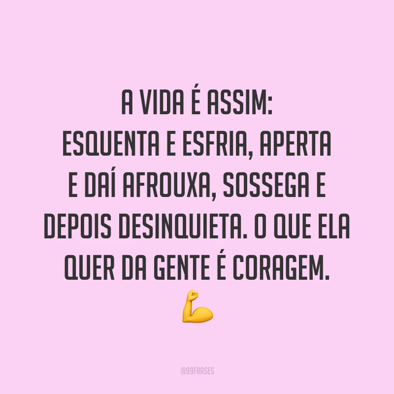 A vida é assim: esquenta e esfria, aperta e daí afrouxa, sossega e depois desinquieta. O que ela quer da gente é coragem. ?