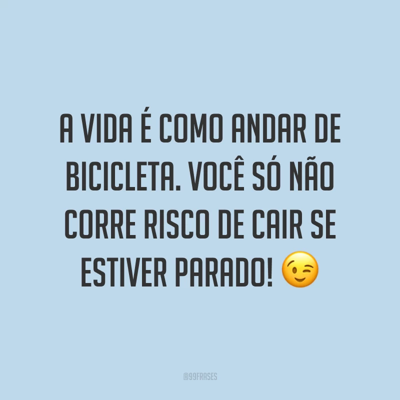 A vida é como andar de bicicleta. Você só não corre risco de cair se estiver parado! ?