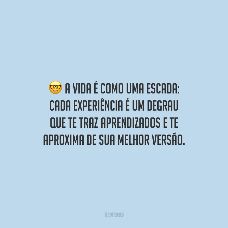 A vida é como uma escada: cada experiência é um degrau que te traz aprendizados e te aproxima de sua melhor versão.