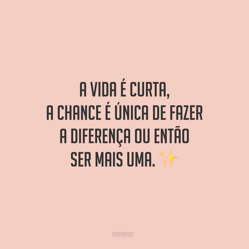 A vida é curta, a chance é única de fazer a diferença ou então ser mais uma.
