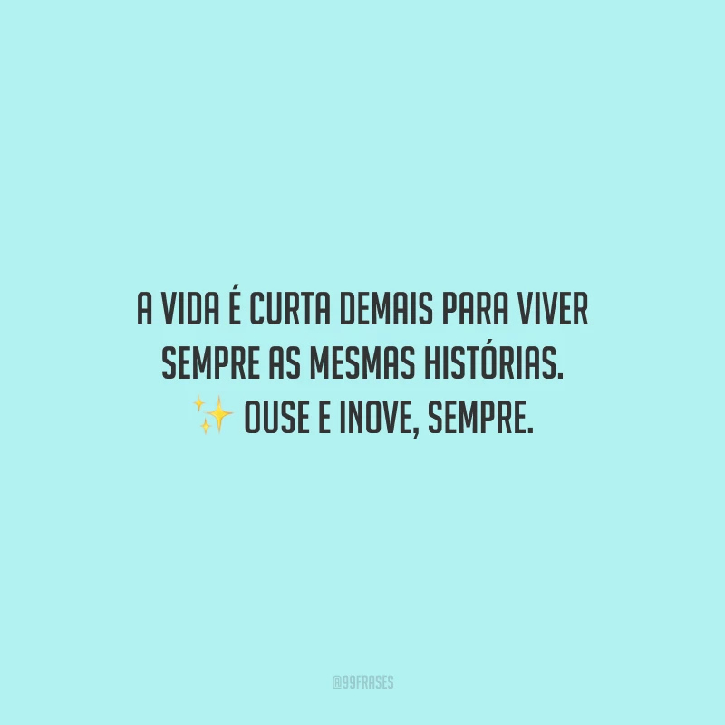 A vida é curta demais para viver sempre as mesmas histórias. Ouse e inove, sempre.