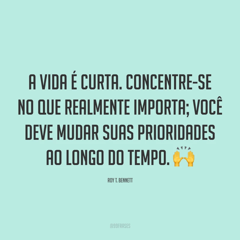 A vida é curta. Concentre-se no que realmente importa; você deve mudar suas prioridades ao longo do tempo. 🙌
