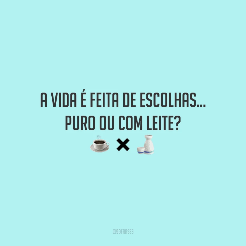 A vida é feita de escolhas… puro ou com leite?
