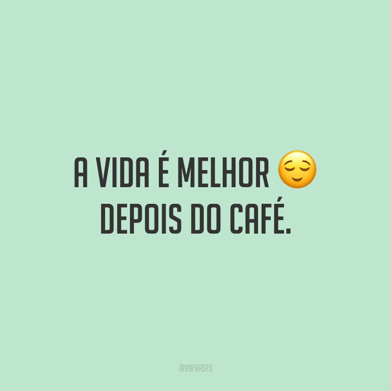 A vida é melhor depois do café.
