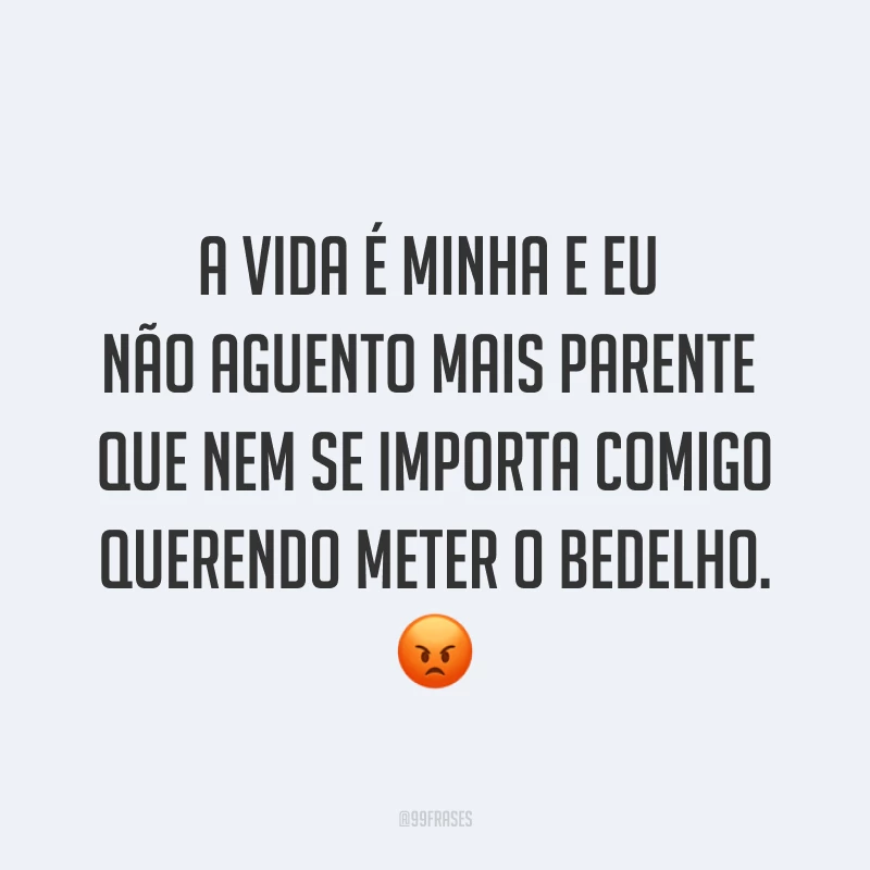 A vida é minha e eu não aguento mais parente que nem se importa comigo querendo meter o bedelho. ?