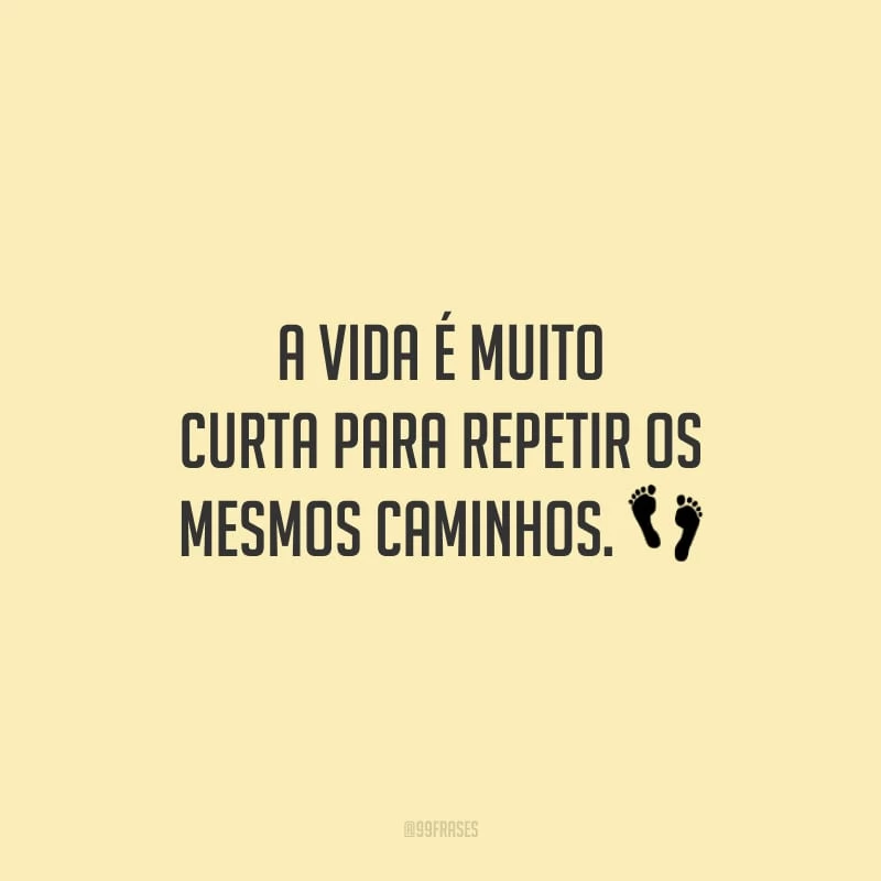 A vida é muito curta para repetir os mesmos caminhos.