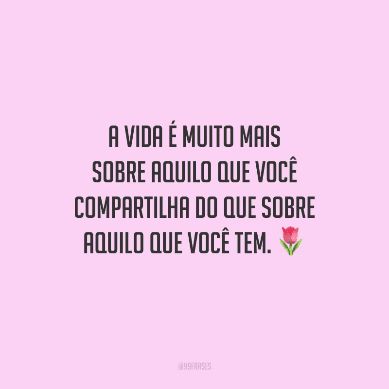 A vida é muito mais sobre aquilo que você compartilha do que sobre aquilo que você tem.