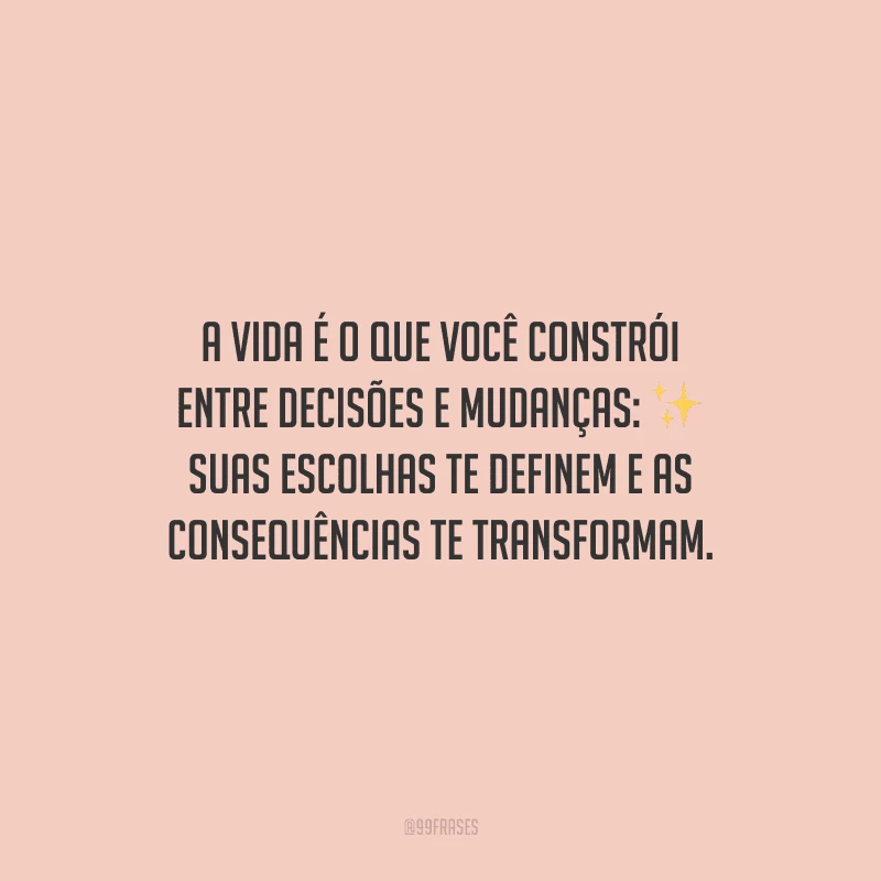 A vida é o que você constrói entre decisões e mudanças: suas escolhas te definem e as consequências te transformam.