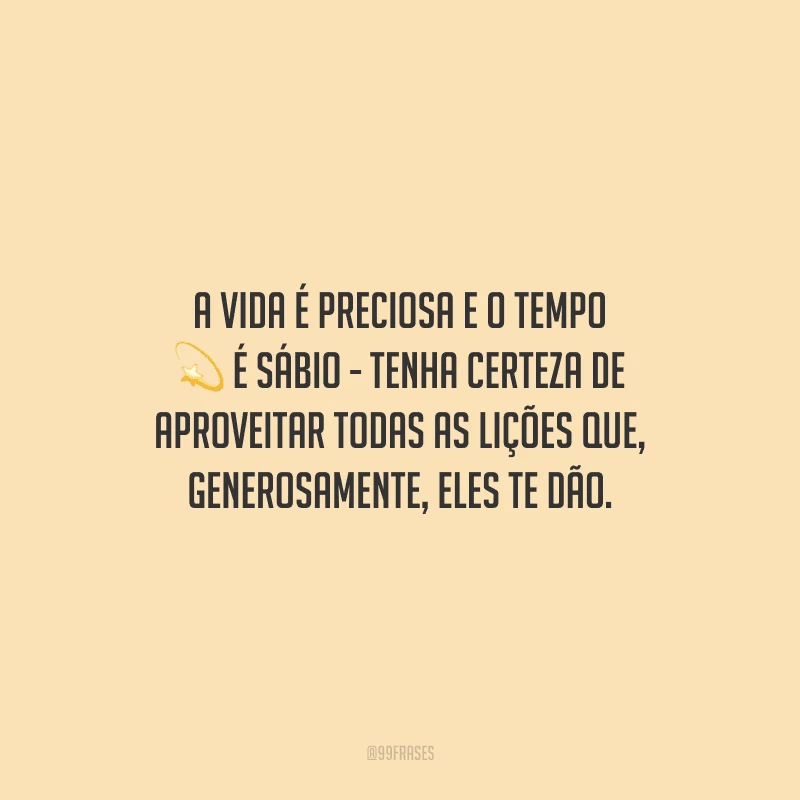 A vida é preciosa e o tempo é sábio - tenha certeza de aproveitar todas as lições que, generosamente, eles te dão.