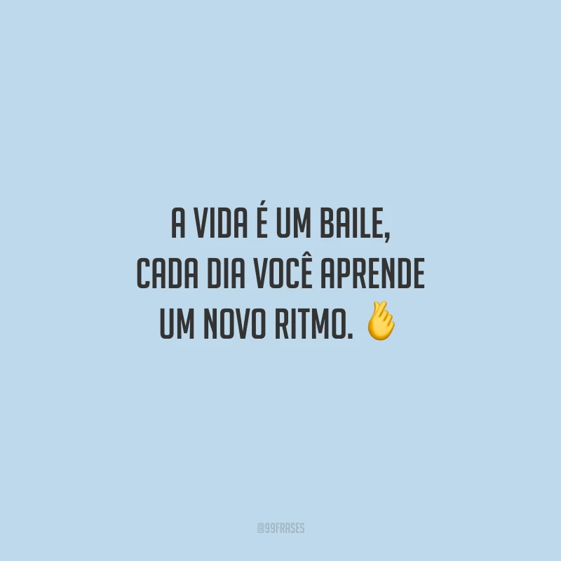 A vida é um baile, cada dia você aprende um novo ritmo.