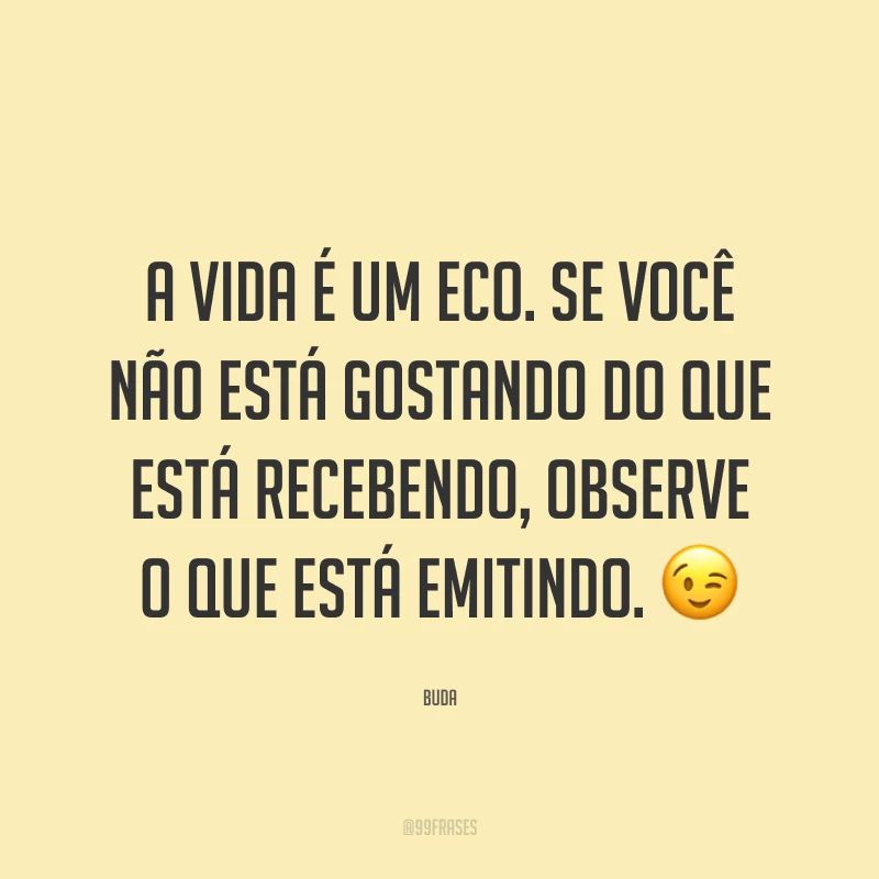 A vida é um eco. Se você não está gostando do que está recebendo, observe o que está emitindo. ?