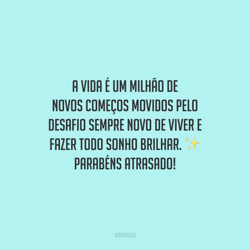 A vida é um milhão de novos começos movidos pelo desafio sempre novo de viver e fazer todo sonho brilhar. Parabéns atrasado!