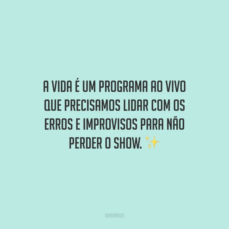 A vida é um programa ao vivo que precisamos lidar com os erros e improvisos para não perder o show.