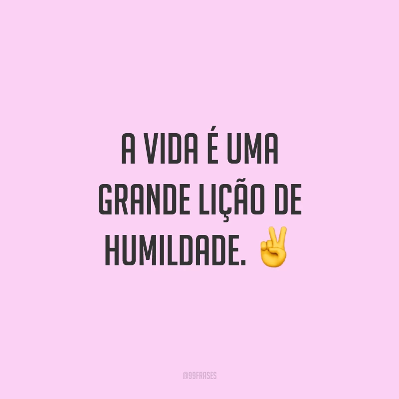 A vida é uma grande lição de humildade. ✌