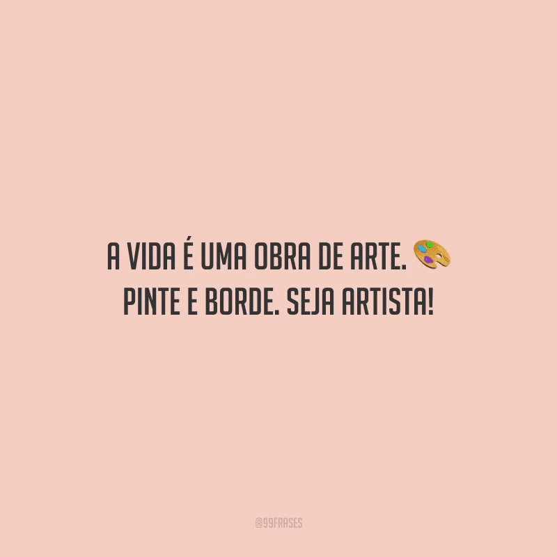 A vida é uma obra de arte. Pinte e borde. Seja artista!