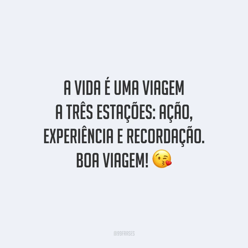 A vida é uma viagem a três estações: ação, experiência e recordação. Boa viagem!