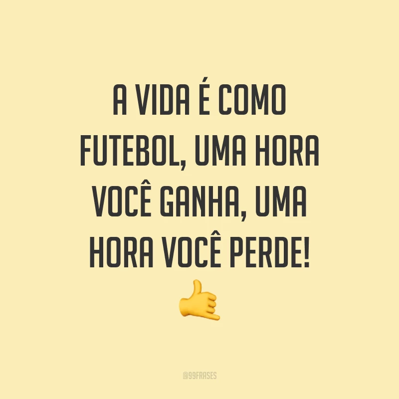 A vida é como futebol, uma hora você ganha, uma hora você perde! ?