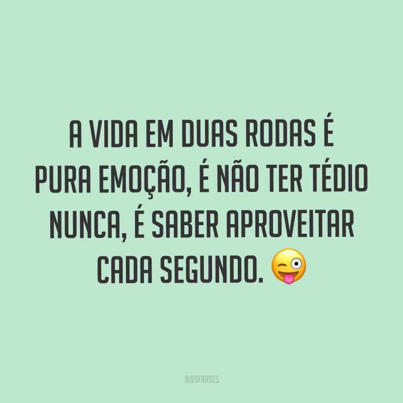 A vida em duas rodas é pura emoção, é não ter tédio nunca, é saber aproveitar cada segundo. ?