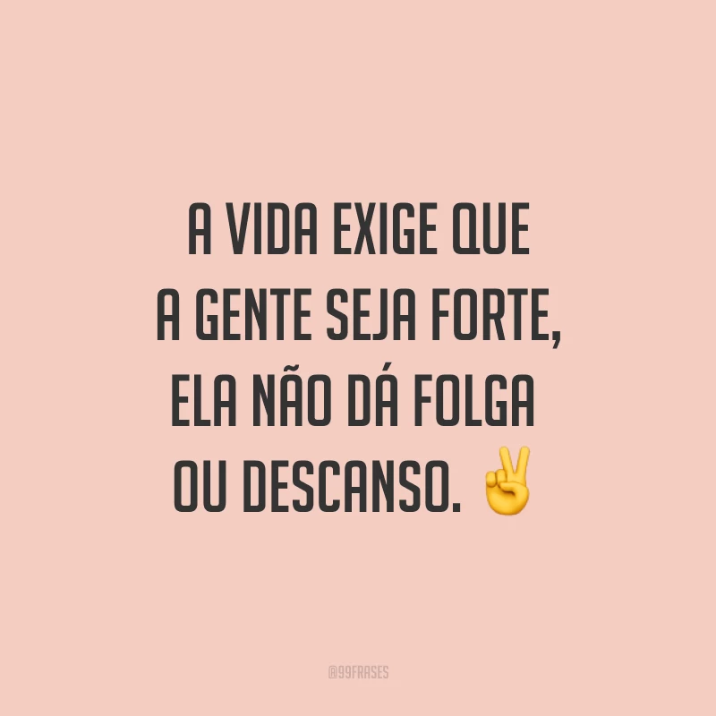 A vida exige que a gente seja forte, ela não dá folga ou descanso. ✌